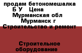  продам бетономешалка Б/У › Цена ­ 14 000 - Мурманская обл., Мурманск г. Строительство и ремонт » Строительное оборудование   